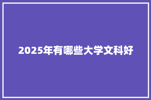 2025年有哪些大学文科好 表扬书