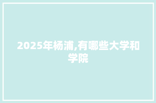 2025年杨浦,有哪些大学和学院 策划方案