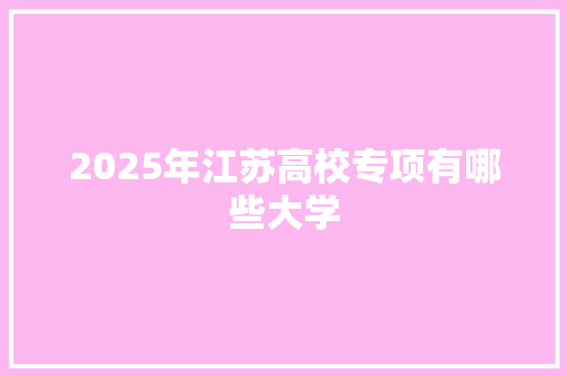 2025年江苏高校专项有哪些大学 表扬书
