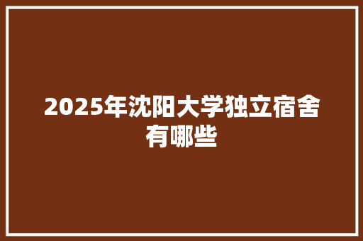 2025年沈阳大学独立宿舍有哪些 个人写作