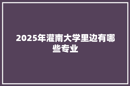 2025年灌南大学里边有哪些专业 简历资料