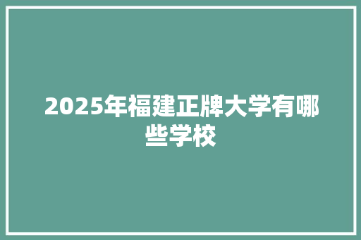 2025年福建正牌大学有哪些学校 英文简历