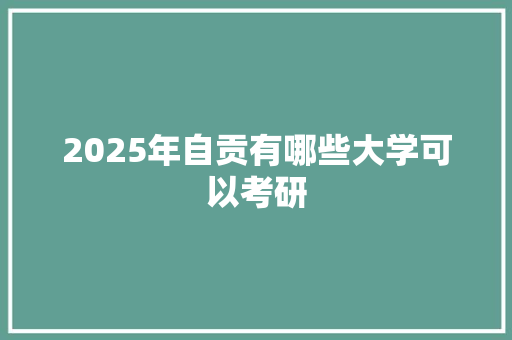 2025年自贡有哪些大学可以考研 表扬书