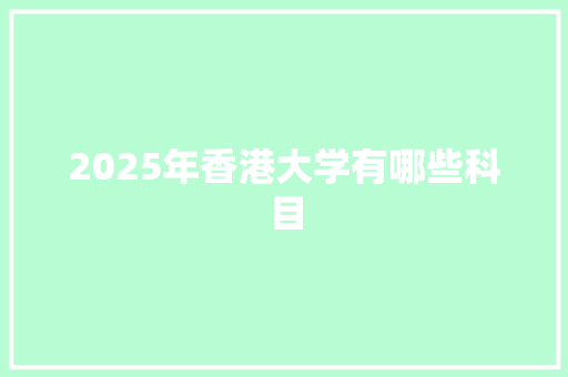 2025年香港大学有哪些科目 条剧书信