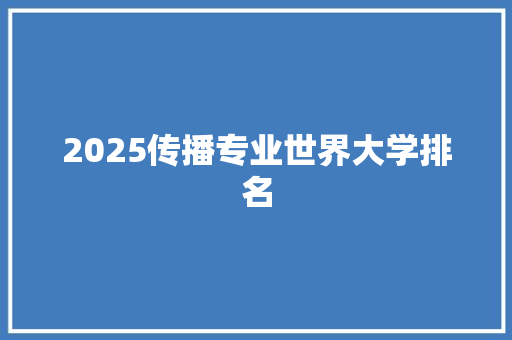 2025传播专业世界大学排名 简历资料