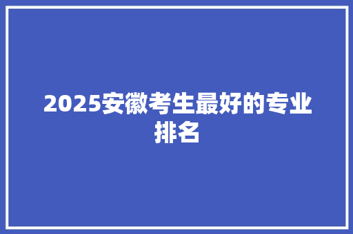 2025安徽考生最好的专业排名 承诺书