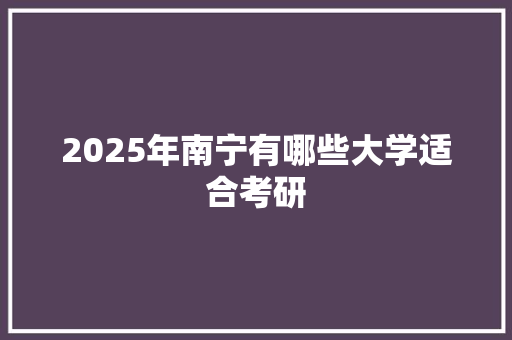 2025年南宁有哪些大学适合考研 英文简历