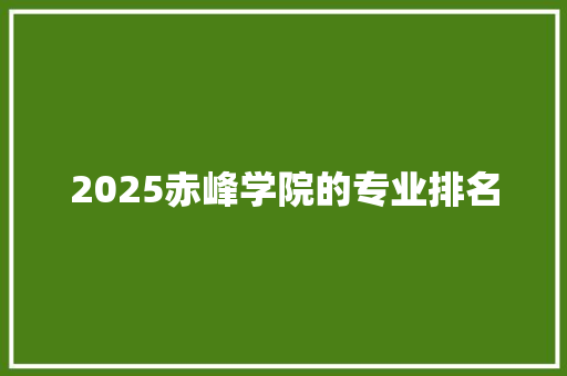 2025赤峰学院的专业排名 文秘写作