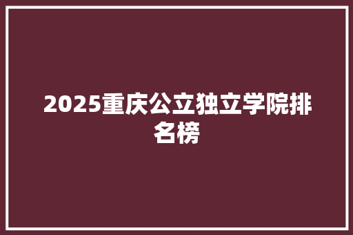 2025重庆公立独立学院排名榜 社会论文