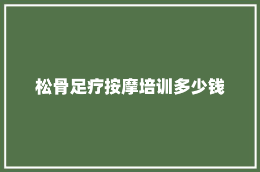 松骨足疗按摩培训多少钱 毕业设计