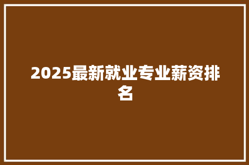 2025最新就业专业薪资排名 简历资料