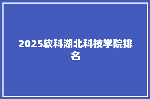 2025软科湖北科技学院排名 条剧书信