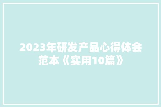 2023年研发产品心得体会范本《实用10篇》 简历