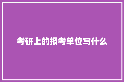 考研上的报考单位写什么 简历