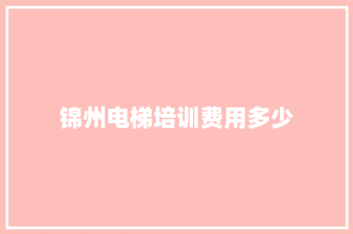 锦州电梯培训费用多少 个人简历