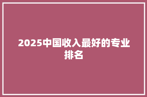 2025中国收入最好的专业排名 论文