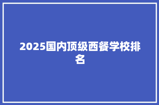 2025国内顶级西餐学校排名 个人写作