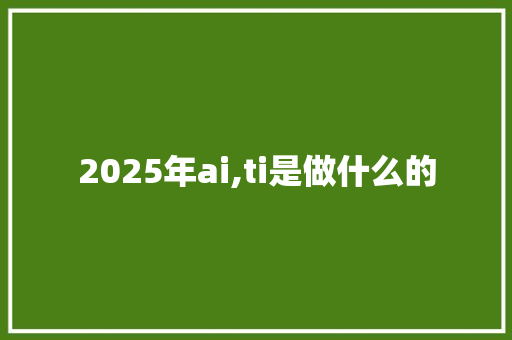 2025年ai,ti是做什么的 文秘写作