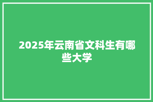 2025年云南省文科生有哪些大学 保证书