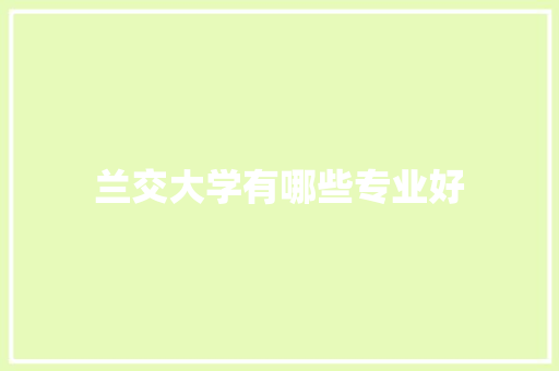 兰交大学有哪些专业好 简历资料