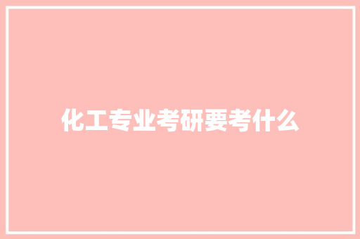 化工专业考研要考什么 个人写作