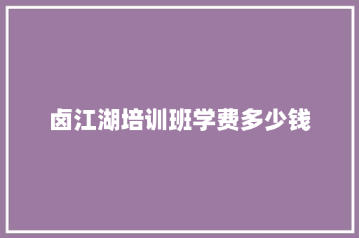卤江湖培训班学费多少钱 简历资料