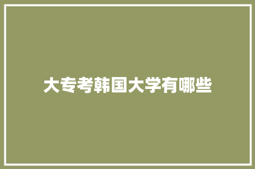 大专考韩国大学有哪些 教育论文