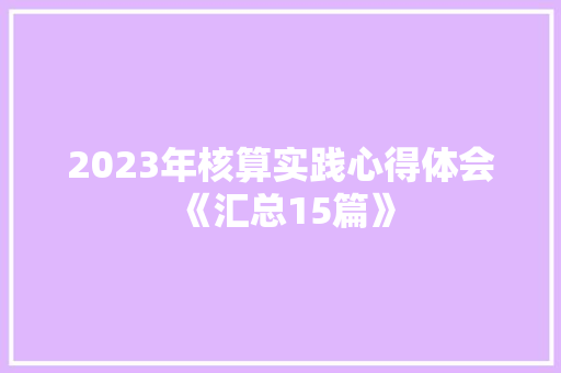 2023年核算实践心得体会《汇总15篇》 面试技巧