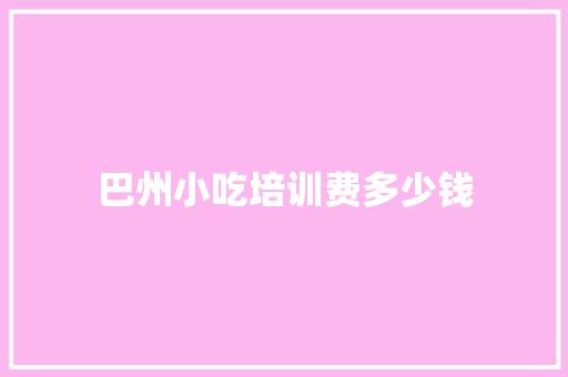 巴州小吃培训费多少钱 个人写作