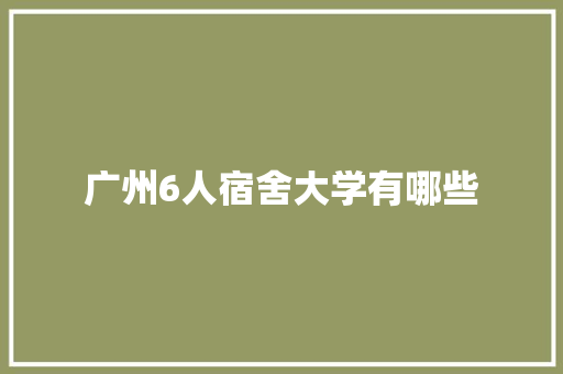 广州6人宿舍大学有哪些 条剧书信