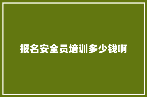 报名安全员培训多少钱啊 个人简历