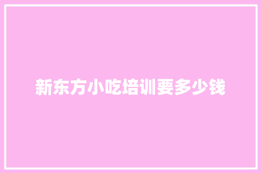 新东方小吃培训要多少钱 个人写作