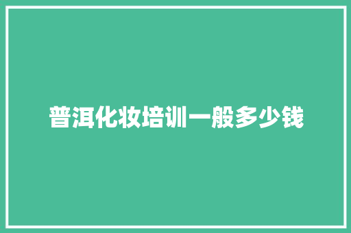 普洱化妆培训一般多少钱 面试技巧