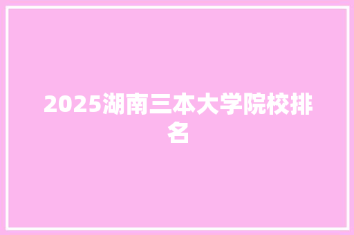 2025湖南三本大学院校排名 论文