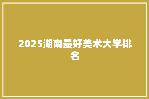 2025湖南最好美术大学排名 担保书