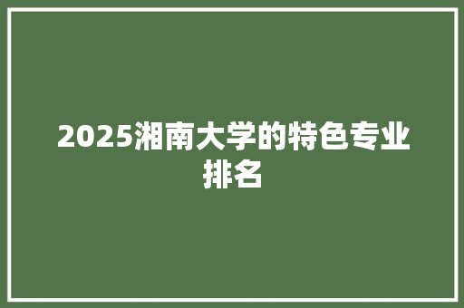 2025湘南大学的特色专业排名 个人简历