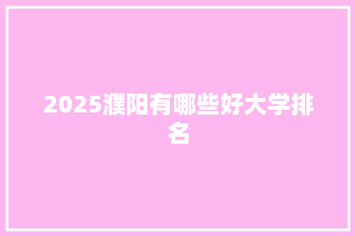 2025濮阳有哪些好大学排名 面试技巧
