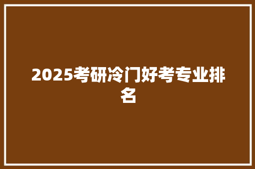 2025考研冷门好考专业排名 表扬书