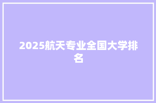 2025航天专业全国大学排名 简历