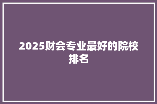 2025财会专业最好的院校排名 条剧书信