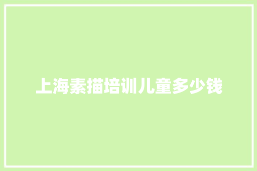 上海素描培训儿童多少钱 简历