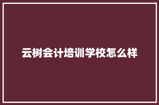 云树会计培训学校怎么样 简历资料