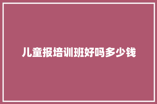 儿童报培训班好吗多少钱 策划方案