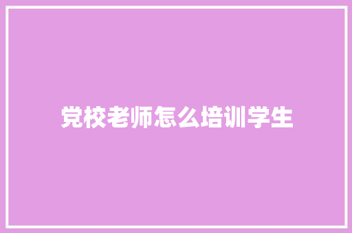 党校老师怎么培训学生 论文