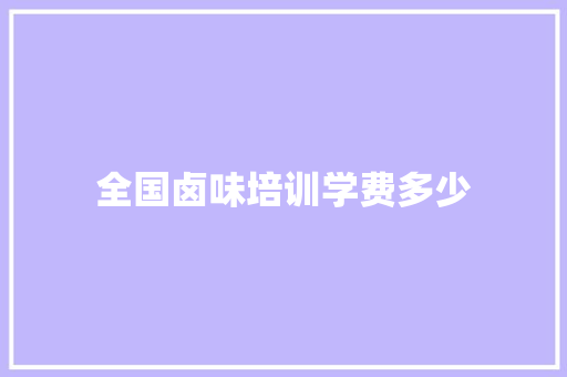 全国卤味培训学费多少 简历