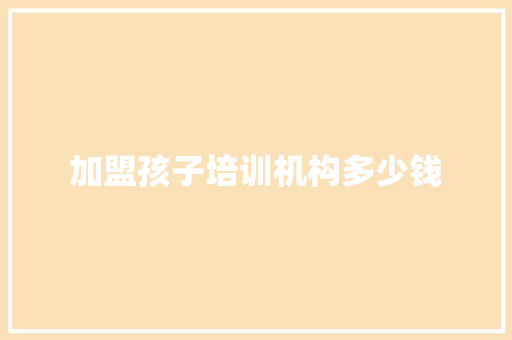 加盟孩子培训机构多少钱 教育论文