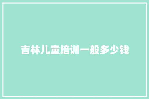 吉林儿童培训一般多少钱 管理论文