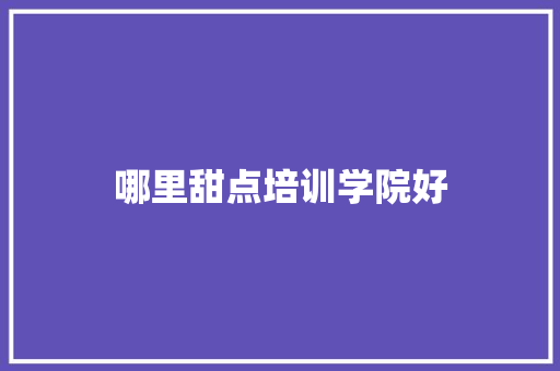 哪里甜点培训学院好 简历
