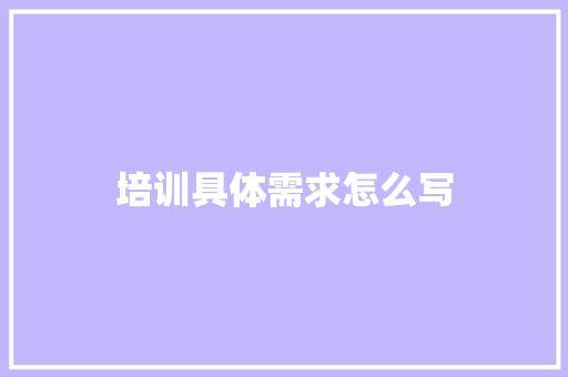 培训具体需求怎么写 办公写作