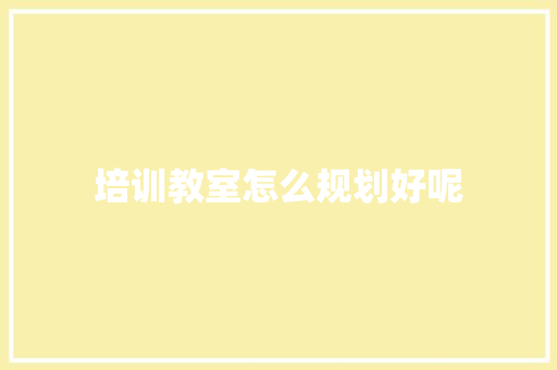 培训教室怎么规划好呢 个人简历